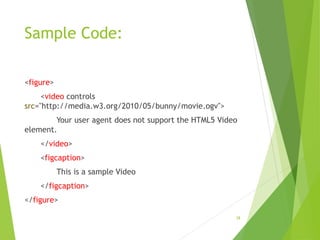 Sample Code:
<figure>
<video controls
src="http://media.w3.org/2010/05/bunny/movie.ogv">
Your user agent does not support the HTML5 Video
element.
</video>
<figcaption>
This is a sample Video
</figcaption>
</figure>
38
 