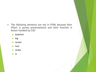  The following elements are not in HTML because their
effect is purely presentational and their function is
better handled by CSS:
 basefont
 big
 center
 font
 strike
 tt
46
 