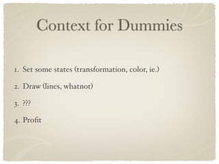 Context for Dummies

1. Set some states (transformation, color, ie.)

2. Draw (lines, whatnot)

3. ???

4. Proﬁt
 