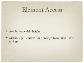 Element Access


Attributes: width, height

Method: getContext (for drawing), toDataURL (for
saving)
 