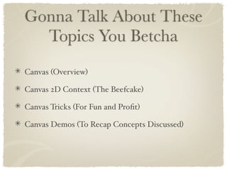 Gonna Talk About These
  Topics You Betcha
Canvas (Overview)

Canvas 2D Context (The Beefcake)

Canvas Tricks (For Fun and...