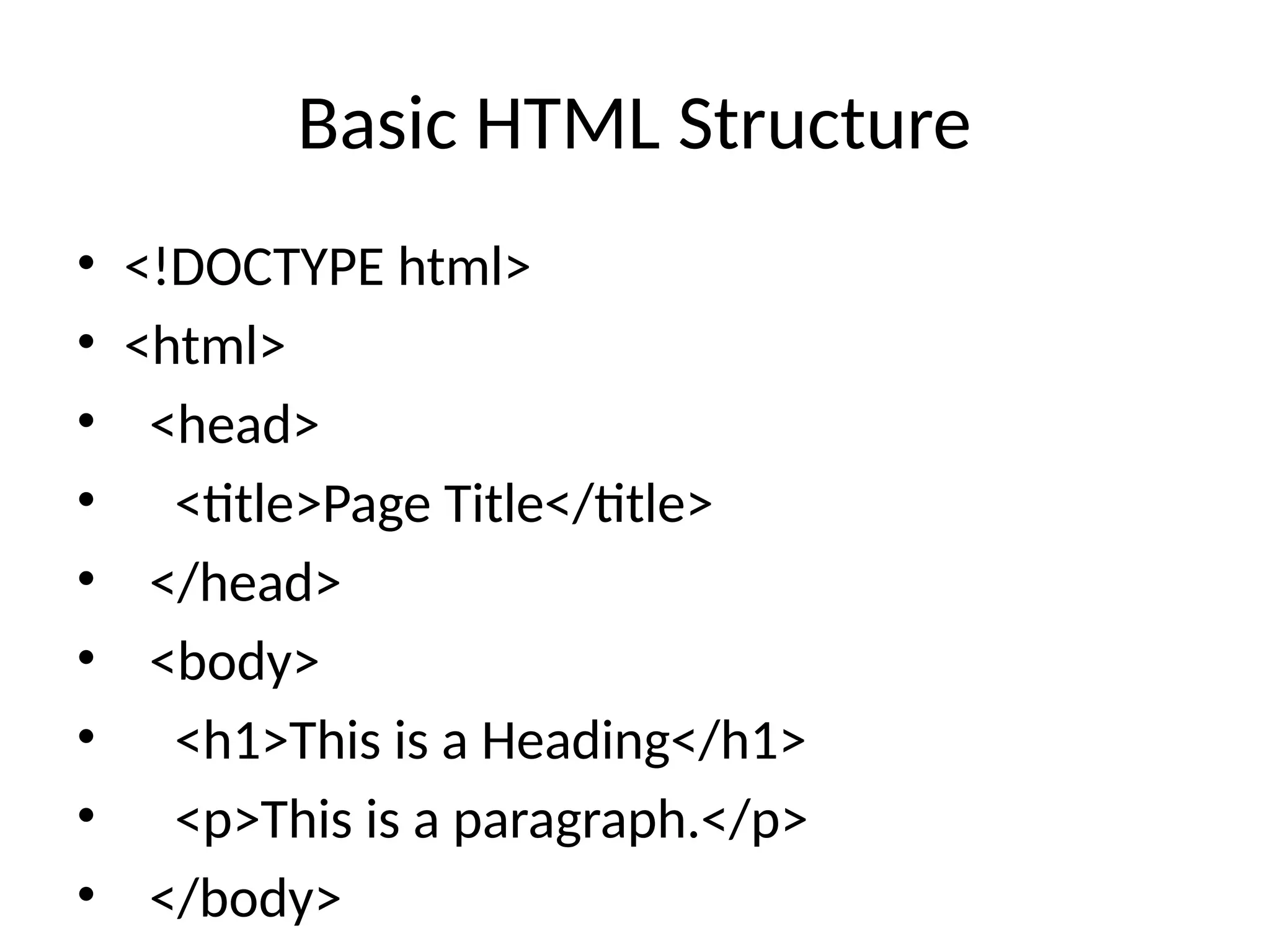 Basic HTML Structure
• <!DOCTYPE html>
• <html>
• <head>
• <title>Page Title</title>
• </head>
• <body>
• <h1>This is a Heading</h1>
• <p>This is a paragraph.</p>
• </body>
 