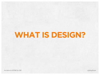 An Intro to HTML & CSS
WHAT IS DESIGN?
@shayhowe
 