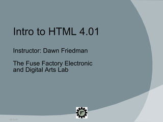 Intro to HTML 4.01 Instructor: Dawn Friedman The Fuse Factory Electronic  and Digital Arts Lab 09.16.09 