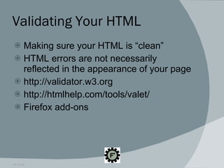 Validating Your HTML Making sure your HTML is “clean” HTML errors are not necessarily reflected in the appearance of your page http://validator.w3.org http://htmlhelp.com/tools/valet/ Firefox add-ons 09.16.09 
