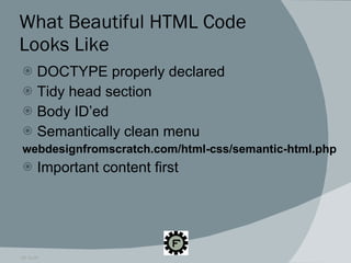 What Beautiful HTML Code Looks Like DOCTYPE properly declared Tidy head section Body ID’ed Semantically clean menu webdesignfromscratch.com/html-css/semantic-html.php Important content first 09.16.09 