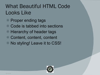 What Beautiful HTML Code Looks Like Proper ending tags Code is tabbed into sections Hierarchy of header tags Content, content, content No styling! Leave it to CSS! 09.16.09 