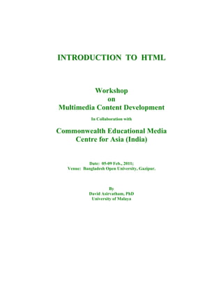 INTRODUCTION TO HTML



          Workshop
             on
Multimedia Content Development
              In Collaboration with

Commonwealth Educational Media
    Centre for Asia (India)


            Date: 05-09 Feb., 2011;
   Venue: Bangladesh Open University, Gazipur.



                       By
             David Asirvatham, PhD
              University of Malaya
 