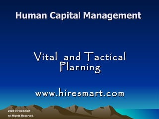 Human Capital Management  Vital  and Tactical Planning www.hiresmart.com 2008  ©  HireSmart All Rights Reserved . 