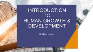 INTRODUCTION
TO
HUMAN GROWTH &
DEVELOPMENT
Dr. Nithin Kumar
 
