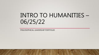 INTRO TO HUMANITIES –
06/25/22
PHILOSOPHICAL LEADERSHIP PORTFOLIO
 