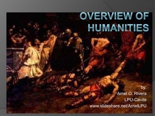 Overview of Humanities by: Arnel O. Rivera LPU-Cavite www.slideshare.net/ArnelLPU 