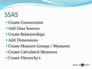 SSAS
 Create Connections
 Add Data Sources
 Create Relationships
 Add Dimensions
 Create Measure Groups / Measures
 Create Calculated Measures
 Create Hierarchy’s
 