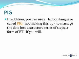PIG
 In addition, you can use a Hadoop language
called PIG (not making this up), to massage
the data into a structure series of steps, a
form of ETL if you will.
 