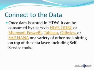 Connect to the Data
 Once data is stored in HDW, it can be
consumed by users via HIVE ODBC or
Microsoft PowerBI, Tableau, Qlikview or
SAP HANA or a variety of other tools sitting
on top of the data layer, including Self
Service tools.
 
