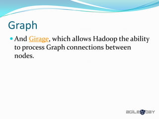 Graph
 And Girage, which allows Hadoop the ability
to process Graph connections between
nodes.
 