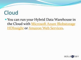 Cloud
 You can run your Hybrid Data Warehouse in
the Cloud with Microsoft Azure Blobstorage
HDInsight or Amazon Web Services.
 