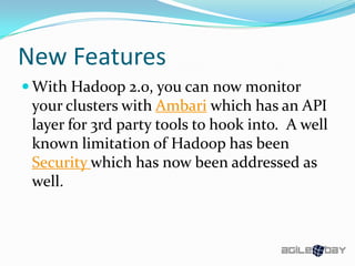 New Features
 With Hadoop 2.0, you can now monitor
your clusters with Ambari which has an API
layer for 3rd party tools to hook into. A well
known limitation of Hadoop has been
Security which has now been addressed as
well.
 