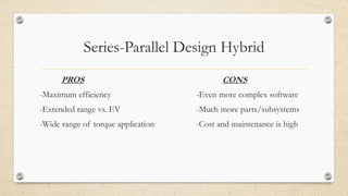 Series-Parallel Design Hybrid
PROS CONS
-Maximum efficiency -Even more complex software
-Extended range vs. EV -Much more parts/subsystems
-Wide range of torque application -Cost and maintenance is high
 