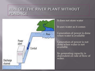It does not store water
It uses water as it comes
Generation of power is done
when water is available
Generation of power is not
done when water is not
available
Its generating capacity is
dependent on rate of flow of
water.
 