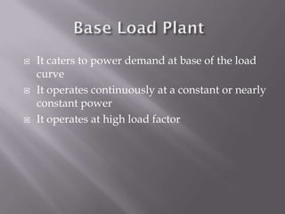  It caters to power demand at base of the load
curve
 It operates continuously at a constant or nearly
constant power
 It operates at high load factor
 