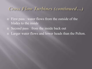  First pass : water flows from the outside of the
blades to the inside
 Second pass : from the inside back out
 Larger water flows and lower heads than the Pelton.
 