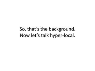 And as models and markets matureStuff we’ve already started to see:New Local and regional newspapers onlineUltra-local reporting and citizen journalismEmerging hyper-local and community internet servicesLocation based servicesNational classified advertising vehiclesWith new ideas always on the horizon….