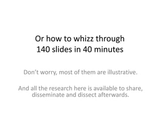 Or how to whizz through140 slides in 40 minutesDon’t worry, most of them are illustrative. And all the research here is available to share, disseminate and dissect afterwards.