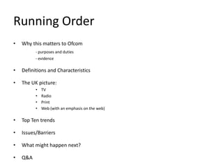 Running OrderWhy this matters to Ofcom- purposes and duties	 	- evidenceDefinitions and Characteristics The UK picture:TVRadioPrintWeb (with an emphasis on the web)Top Ten trendsIssues/BarriersWhat might happen next? Q&A