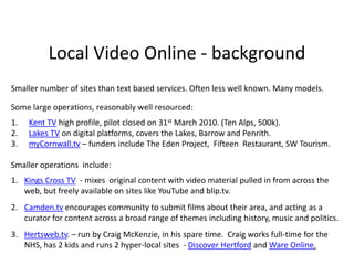 Channel 7, ImminghamLongest-running local TV channel in the UK. Launched in January 1998.140,000 homes can access on TV, via Virgin. (Channel 879). Some content online. The station is a community interest company (a not-for-profit social enterprise).Own production centre and studios. Broadcasts 9am to 7pm, seven days a week.What's On, Events and other local info broadcast in graphic form overnight.Recently won an O2 Think Big Award for its work with young people.Recent PartnershipsWorked with the owners of the Grimsby Telegraph, on election coverage, including videos for the paper's website and broadcast on Seven as a longer programme. Community magazine publisher CPO Media to deliver a series of Media Mash Up! Workshops, training local students to create their own websites, magazines and TV. In partnership with the BBC, it recorded the BBC General Election programme at Immage Studios. The programme was re-broadcast under licence on Seven Local TV, which is believed to be a first for local TV in the UK.