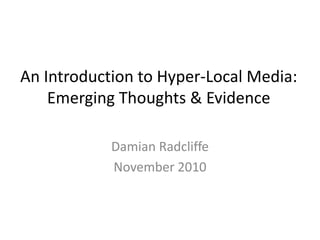 An Introduction to Hyper-Local Media:Emerging Thoughts & Evidence Damian Radcliffe  November 2010 