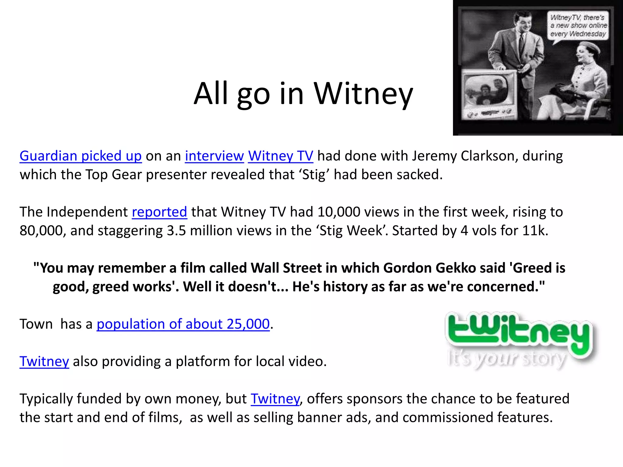 Local Video Online - backgroundSmaller number of sites than text based services. Often less well known. Many models.Some large operations, reasonably well resourced:Kent TV high profile, pilot closed on 31st March 2010. (Ten Alps, 500k).Lakes TV on digital platforms, covers the Lakes, Barrow and Penrith.myCornwall.tv – funders include The Eden Project,  Fifteen  Restaurant, SW Tourism.Smaller operations  include:Kings Cross TV  - mixes  original content with video material pulled in from across the web, but freely available on sites like YouTube and blip.tv. Camden.tv encourages community to submit films about their area, and acting as a	curator for content across a broad range of themes including history, music and politics.Hertsweb.tv. – run by Craig McKenzie, in his spare time.  Craig works full-time for the NHS, has 2 kids and runs 2 hyper-local sites  - Discover Hertford and Ware Online.