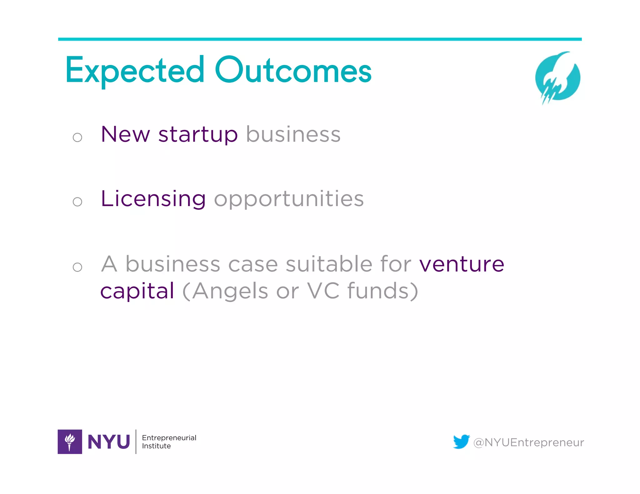 @NYUEntrepreneur
Expected Outcomes
o  New startup business
o  Licensing opportunities
o  A business case suitable for venture
capital (Angels or VC funds)
 