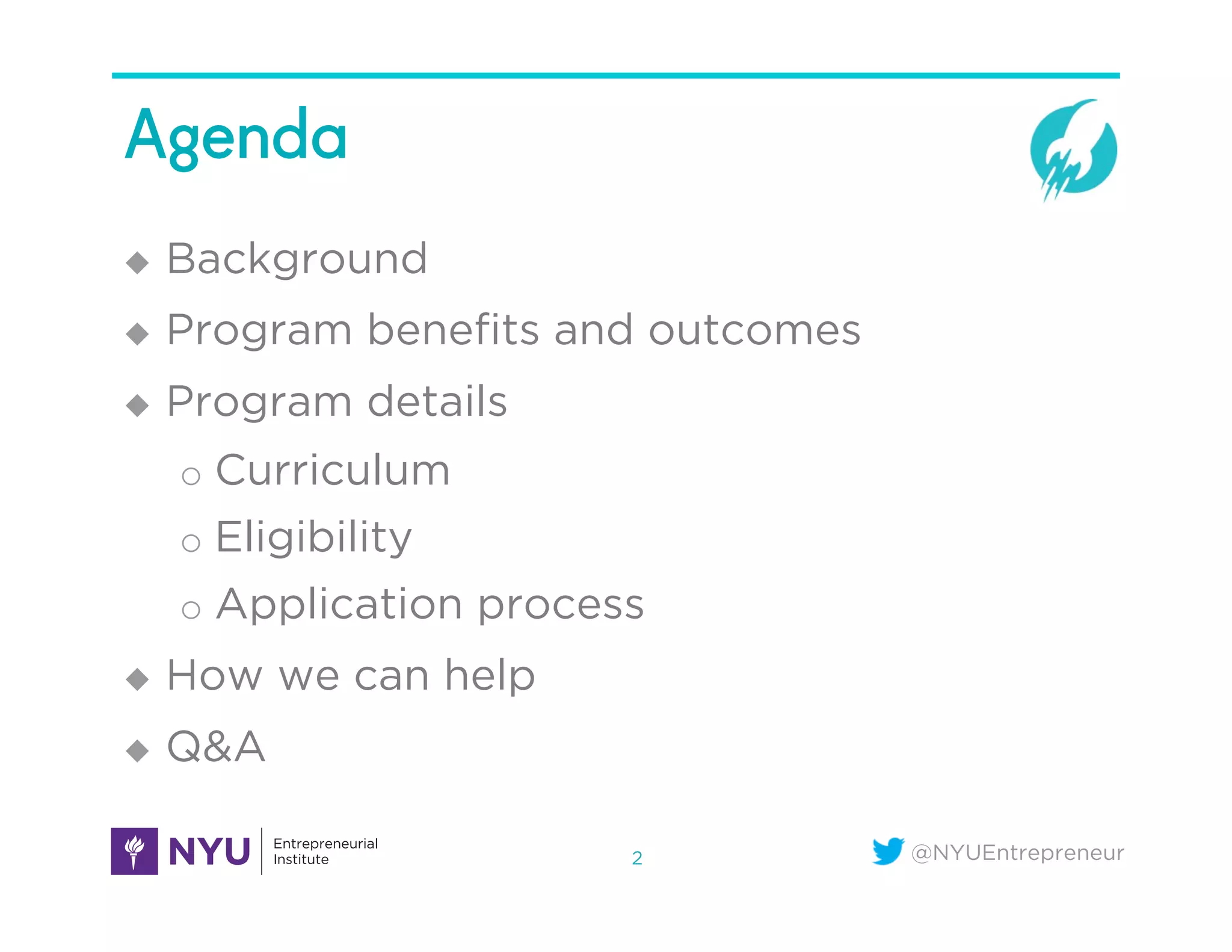 @NYUEntrepreneur
Agenda
u  Background
u  Program beneﬁts and outcomes
u  Program details
o  Curriculum
o  Eligibility
o  Application process
u  How we can help
u  Q&A
2
 