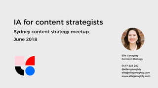 IA for content strategists
Sydney content strategy meetup
June 2018
Elle Geraghty
Content Strategy
0417 228 202
@ellengeraghty
elle@ellegeraghty.com
www.ellegeraghty.com
 