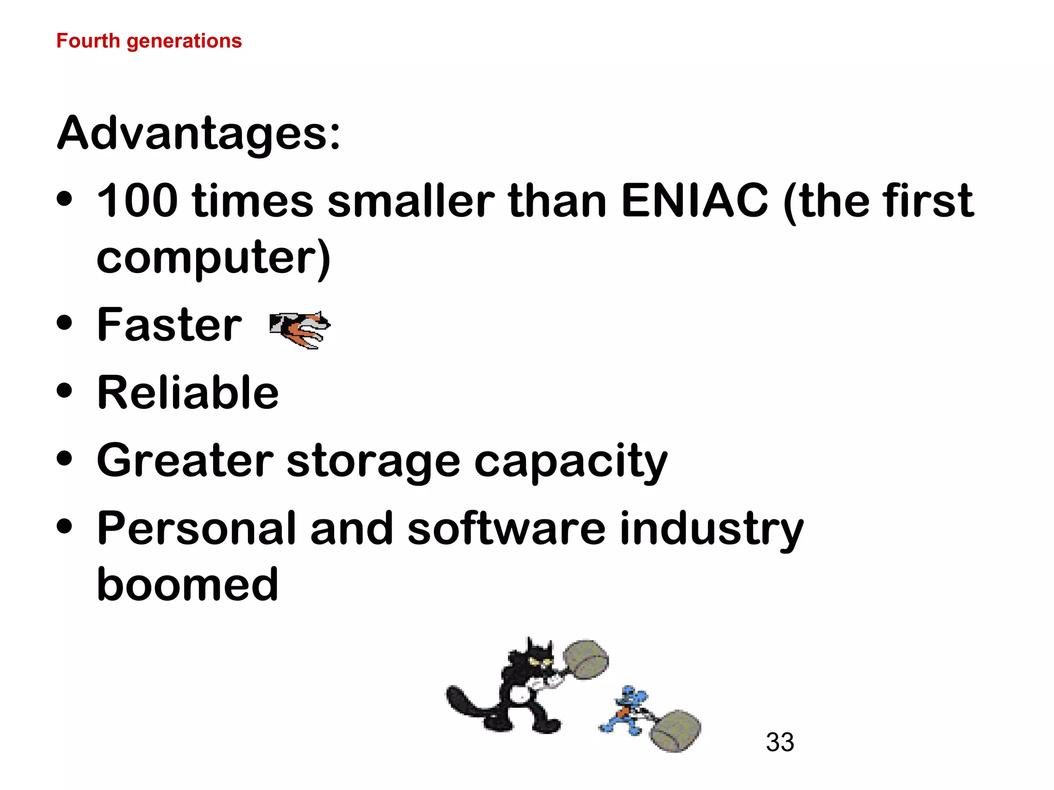 33
Advantages:
• 100 times smaller than ENIAC (the first
computer)
• Faster
• Reliable
• Greater storage capacity
• Personal and software industry
boomed
Fourth generations
 
