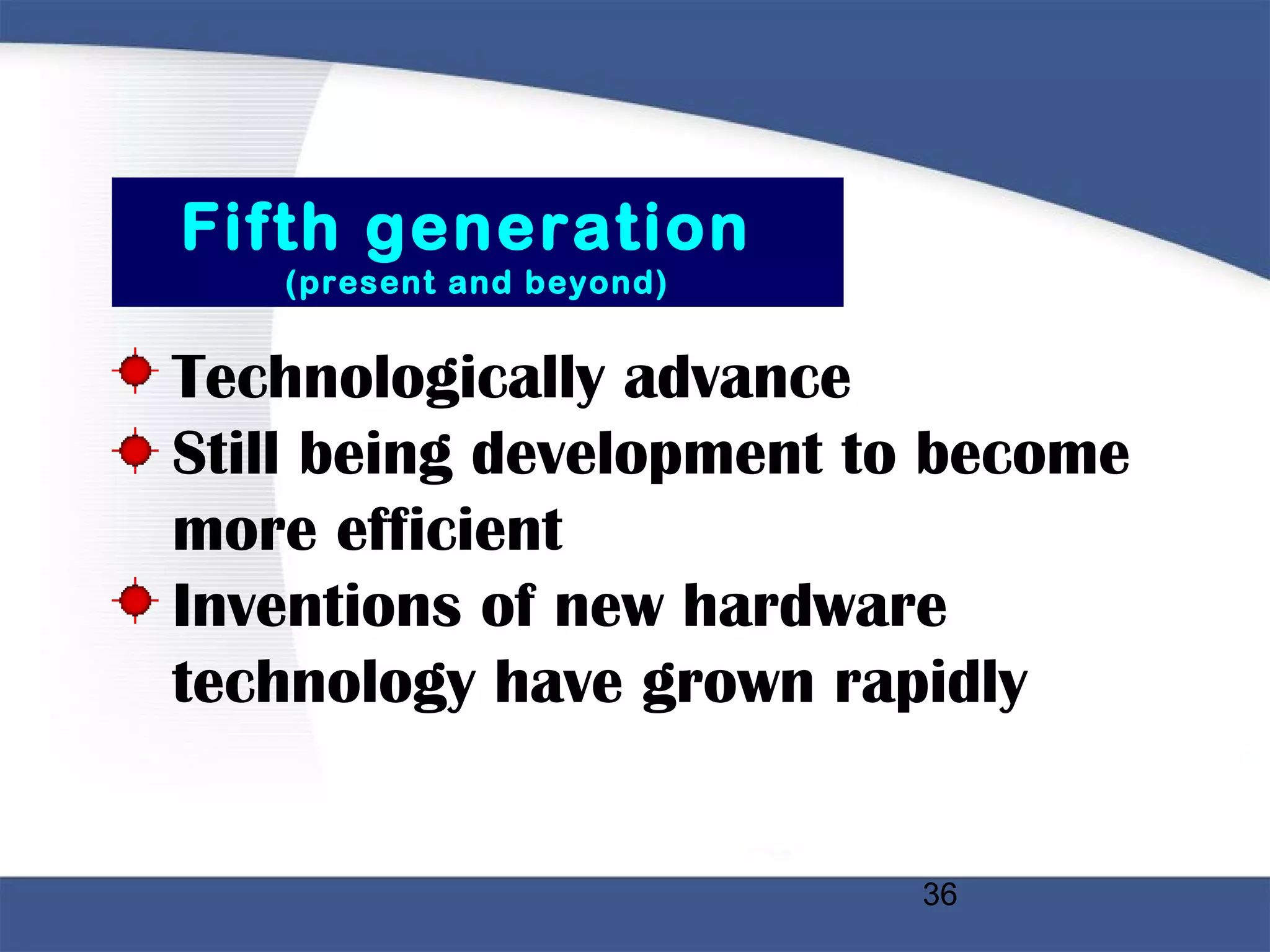 36
Fifth generation
(present and beyond)
• Technologically advance
• Still being development to become
more efficient
• Inventions of new hardware
technology have grown rapidly
 