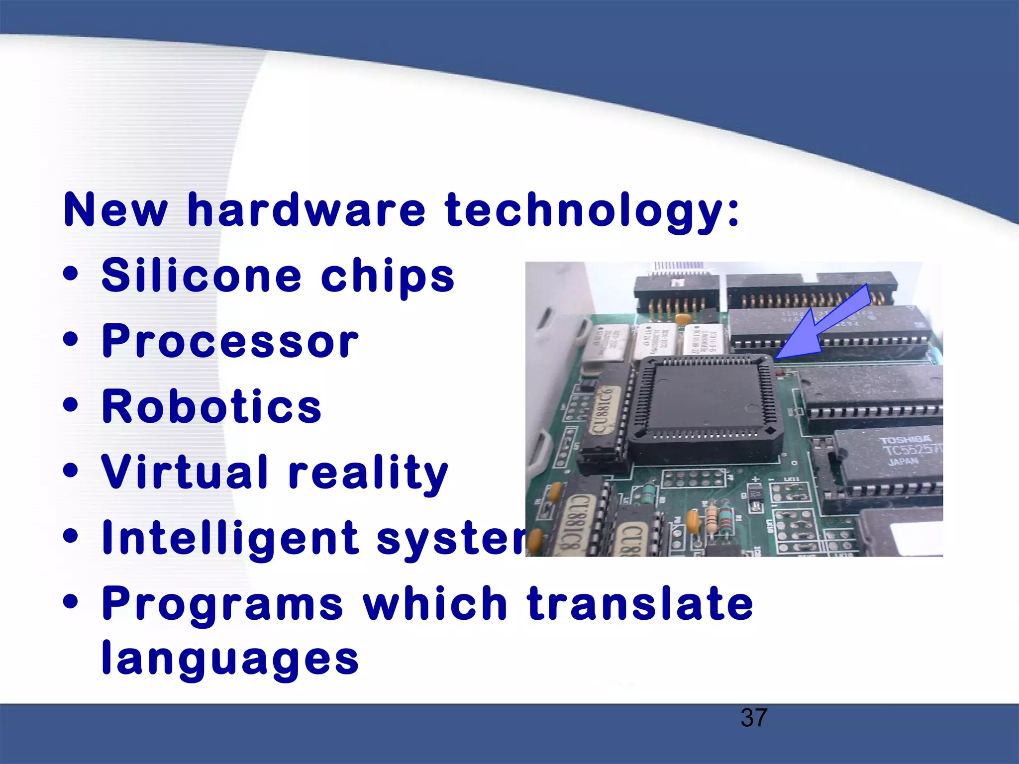 37
New hardware technology:
• Silicone chips
• Processor
• Robotics
• Virtual reality
• Intelligent system
• Programs which translate
languages
 