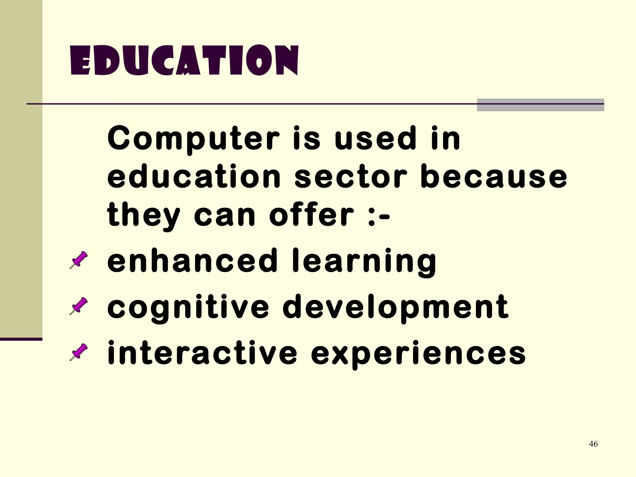 46
Computer is used in
education sector because
they can offer :-
enhanced learning
cognitive development
interactive experiences
Education
 