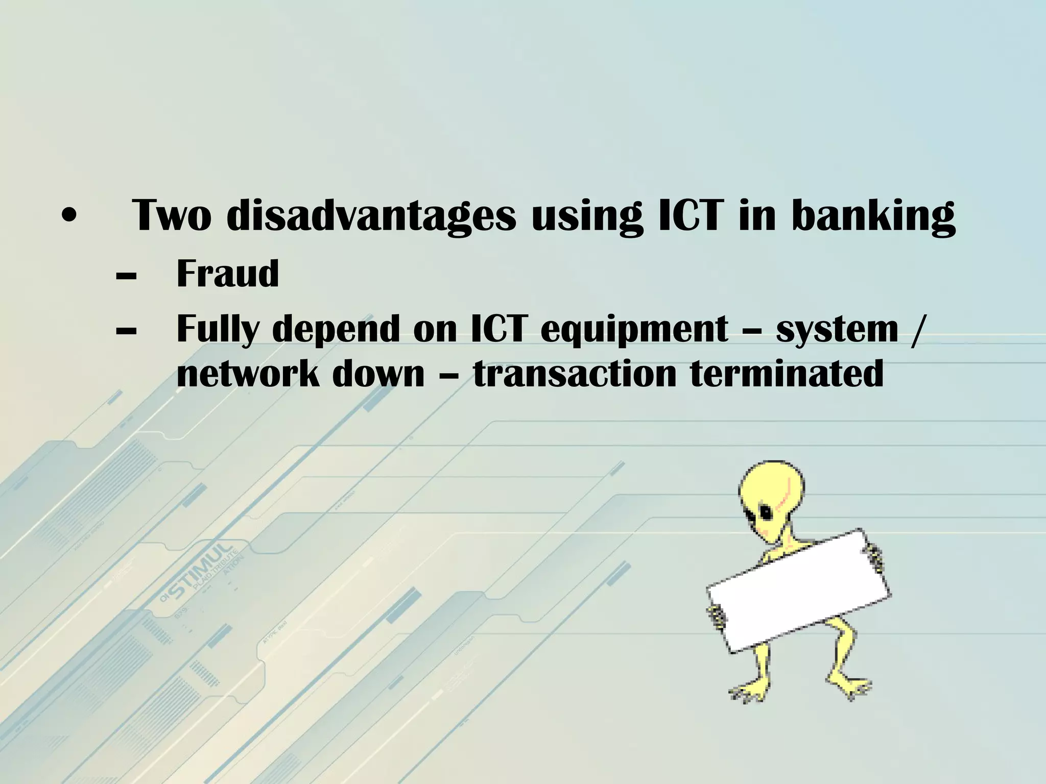 • Two disadvantages using ICT in banking
– Fraud
– Fully depend on ICT equipment – system /
network down – transaction terminated
 