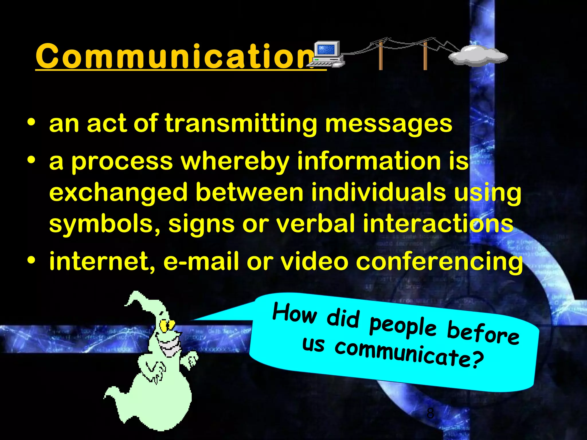 8
Communication
• an act of transmitting messages
• a process whereby information is
exchanged between individuals using
symbols, signs or verbal interactions
• internet, e-mail or video conferencing
How did people beforeus communicate?
 