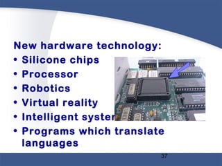 37
New hardware technology:
• Silicone chips
• Processor
• Robotics
• Virtual reality
• Intelligent system
• Programs which translate
languages
 