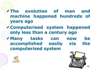 55
The evolution of man and
machine happened hundreds of
years ago
Computerised system happened
only less than a century ago
Many tasks can now be
accomplished easily via the
computerised system
 