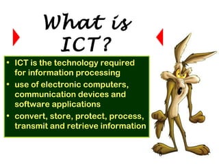 6
• ICT is the technology required
for information processing
• use of electronic computers,
communication devices and
software applications
• convert, store, protect, process,
transmit and retrieve information
What is
ICT?
 