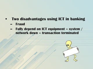 • Two disadvantages using ICT in banking
– Fraud
– Fully depend on ICT equipment – system /
network down – transaction terminated
 