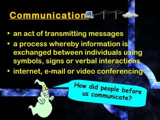8
Communication
• an act of transmitting messages
• a process whereby information is
exchanged between individuals using
symbols, signs or verbal interactions
• internet, e-mail or video conferencing
How did people beforeus communicate?
 