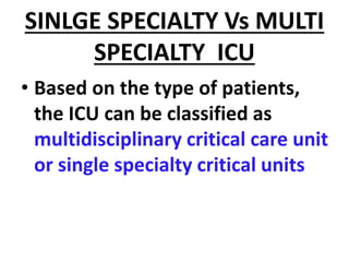 SINLGE SPECIALTY Vs MULTI
SPECIALTY ICU
• Based on the type of patients,
the ICU can be classified as
multidisciplinary critical care unit
or single specialty critical units
 