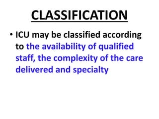 CLASSIFICATION
• ICU may be classified according
to the availability of qualified
staff, the complexity of the care
delivered and specialty
 
