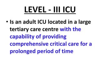 LEVEL - III ICU
• Is an adult ICU located in a large
tertiary care centre with the
capability of providing
comprehensive critical care for a
prolonged period of time
 