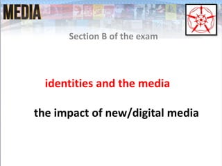 identities and the media
the impact of new/digital media
Section B of the exam
 